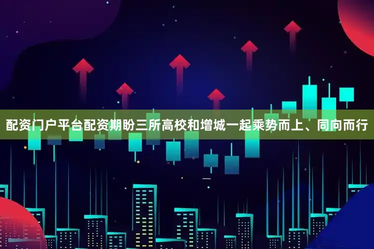 配资门户平台配资期盼三所高校和增城一起乘势而上、同向而行