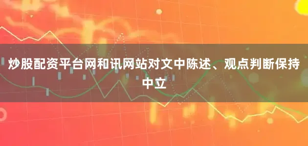 炒股配资平台网和讯网站对文中陈述、观点判断保持中立