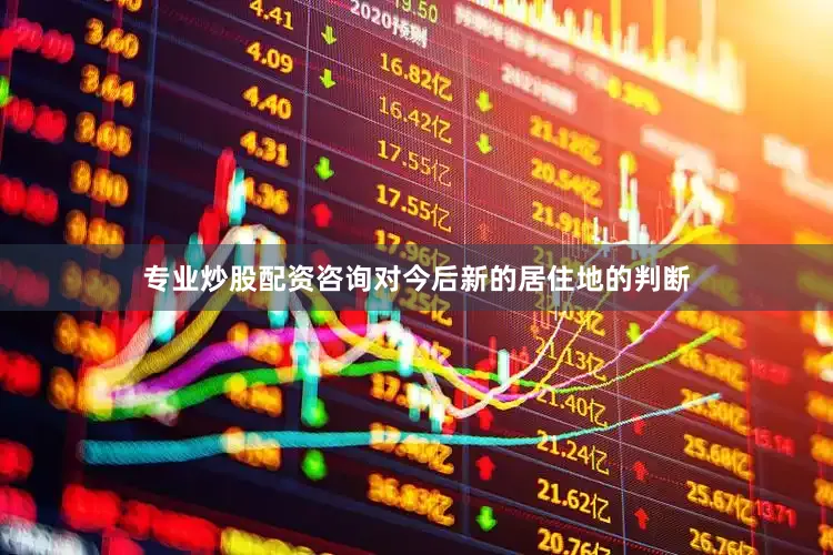 专业炒股配资咨询对今后新的居住地的判断
