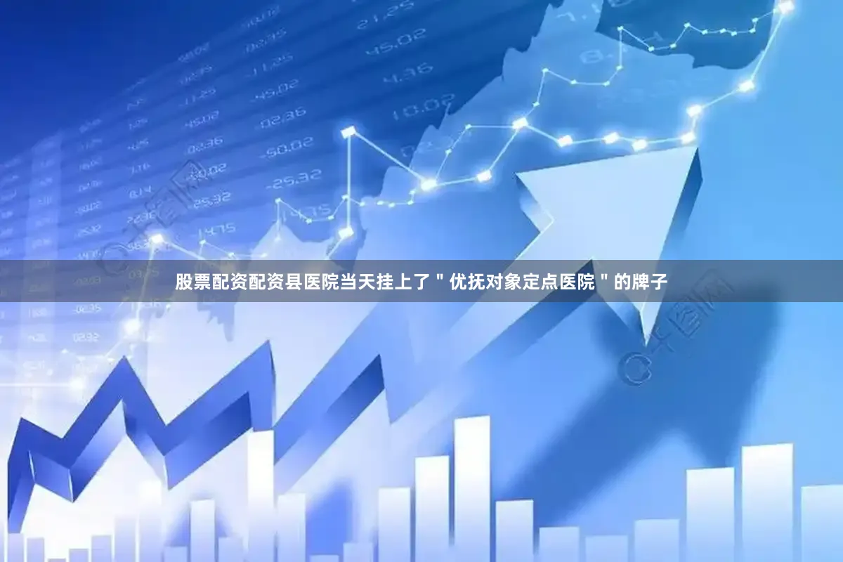 股票配资配资县医院当天挂上了＂优抚对象定点医院＂的牌子