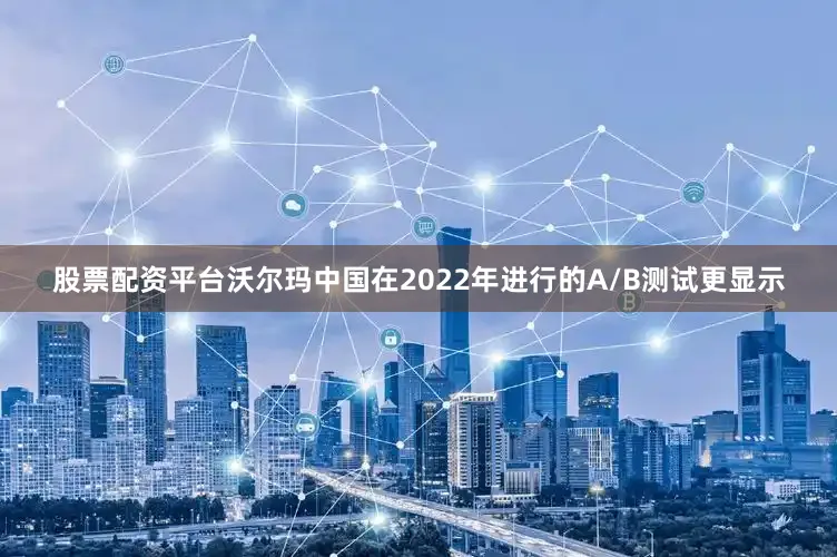 股票配资平台沃尔玛中国在2022年进行的A/B测试更显示