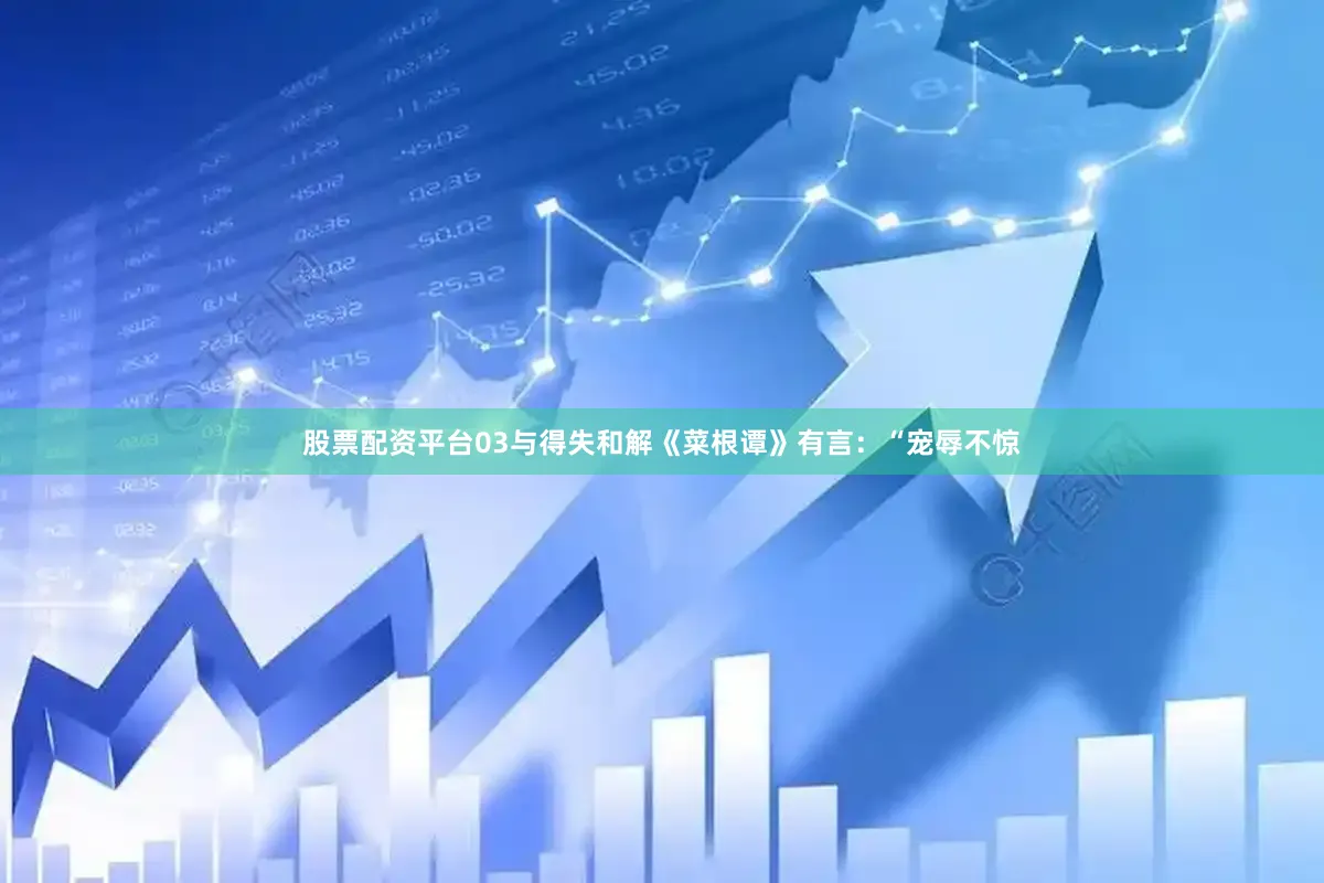 股票配资平台03与得失和解《菜根谭》有言：“宠辱不惊