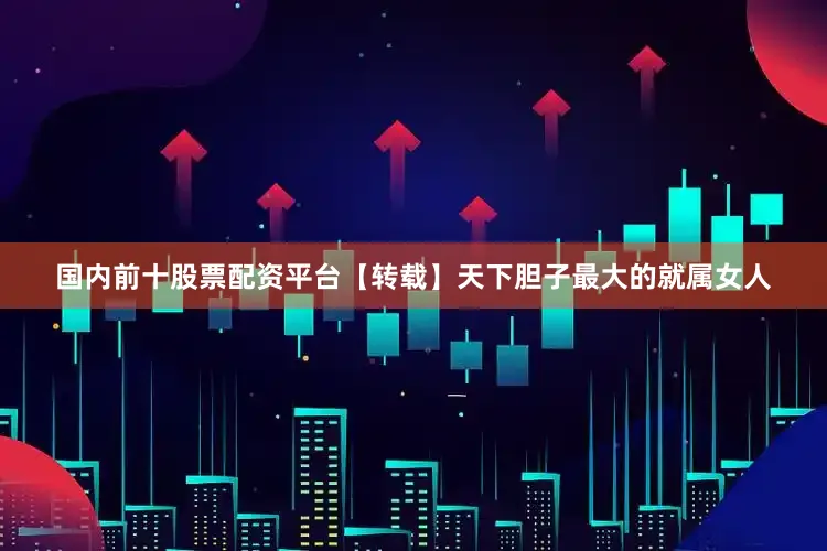 国内前十股票配资平台【转载】天下胆子最大的就属女人