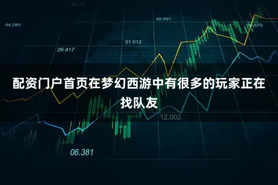 配资门户首页在梦幻西游中有很多的玩家正在找队友