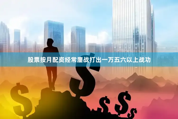 股票按月配资经常鏖战打出一万五六以上战功