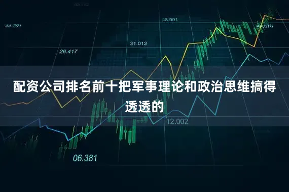 配资公司排名前十把军事理论和政治思维搞得透透的