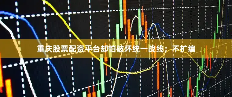 重庆股票配资平台却怕破坏统一战线；不扩编