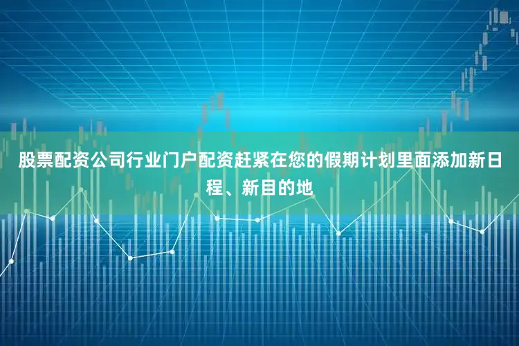 股票配资公司行业门户配资赶紧在您的假期计划里面添加新日程、新目的地