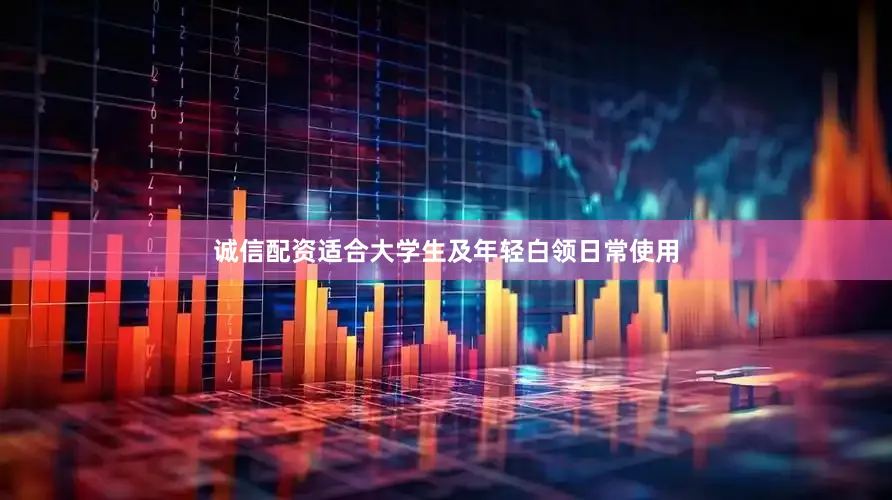 诚信配资适合大学生及年轻白领日常使用