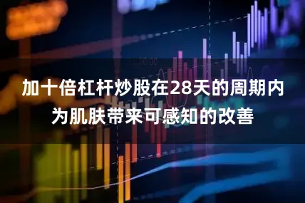 加十倍杠杆炒股在28天的周期内为肌肤带来可感知的改善