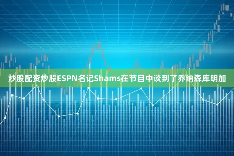 炒股配资炒股ESPN名记Shams在节目中谈到了乔纳森库明加