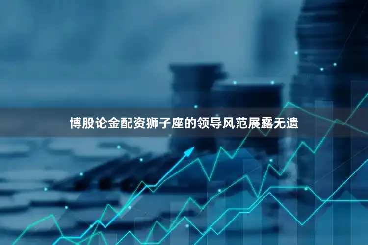 博股论金配资狮子座的领导风范展露无遗