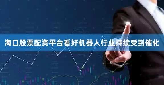 海口股票配资平台看好机器人行业持续受到催化