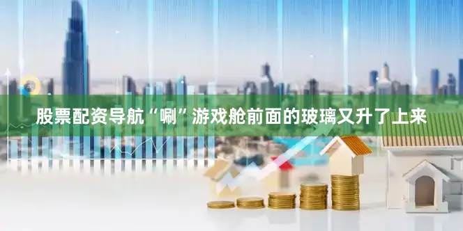 股票配资导航“唰”游戏舱前面的玻璃又升了上来