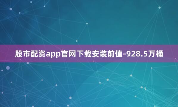 股市配资app官网下载安装前值-928.5万桶
