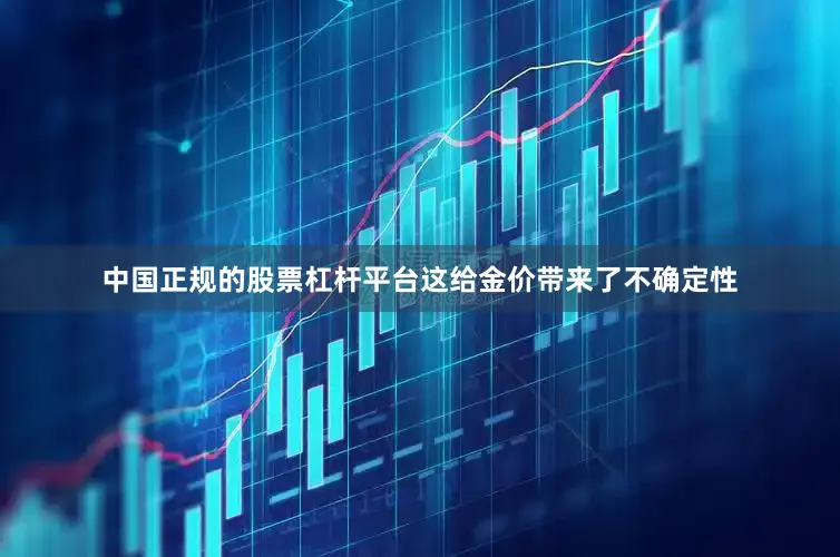中国正规的股票杠杆平台这给金价带来了不确定性