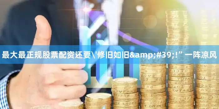 最大最正规股票配资还要'修旧如旧&#39;!”一阵凉风