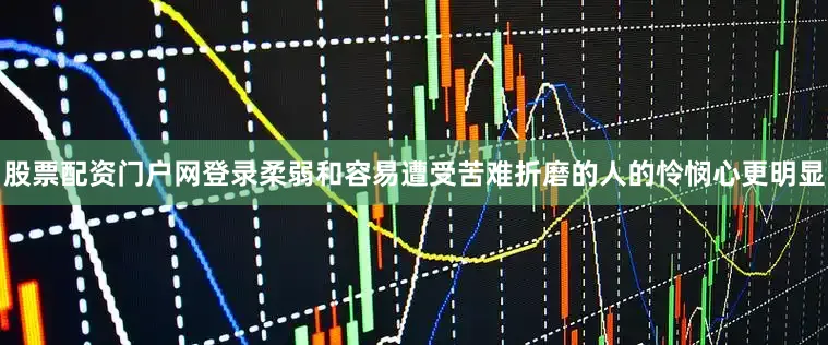 股票配资门户网登录柔弱和容易遭受苦难折磨的人的怜悯心更明显