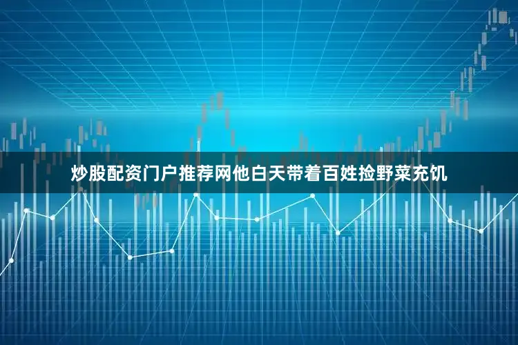 炒股配资门户推荐网他白天带着百姓捡野菜充饥