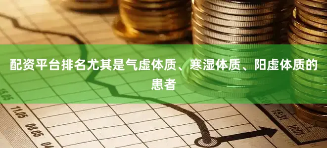 配资平台排名尤其是气虚体质、寒湿体质、阳虚体质的患者