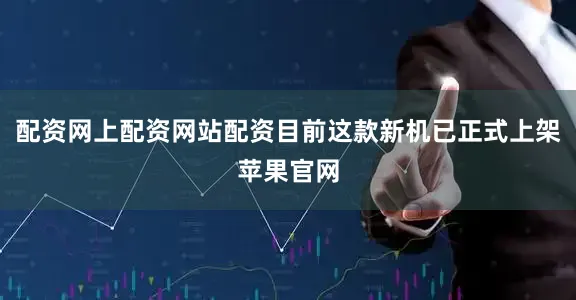 配资网上配资网站配资目前这款新机已正式上架苹果官网