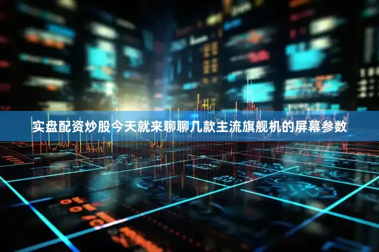 实盘配资炒股今天就来聊聊几款主流旗舰机的屏幕参数