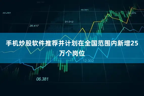 手机炒股软件推荐并计划在全国范围内新增25万个岗位